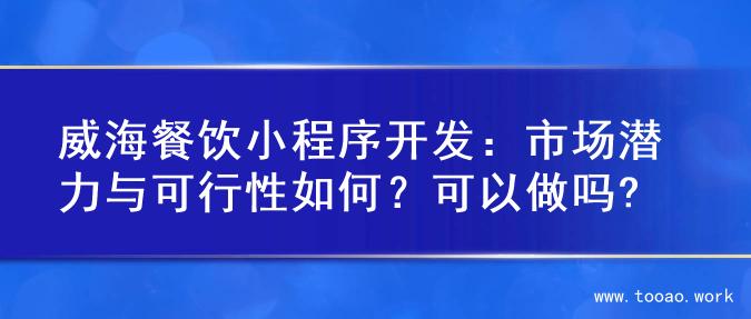 威海餐饮小程序开发：市场潜力与可行性如何？可以做吗?