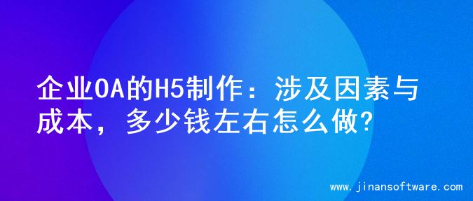 企业OA的H5制作：涉及因素与成本，多少钱左右怎么做?