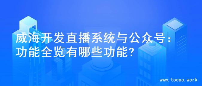 威海开发直播系统与公众号：功能全览有哪些功能?