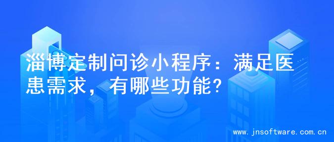 淄博定制问诊小程序：满足医患需求，有哪些功能?