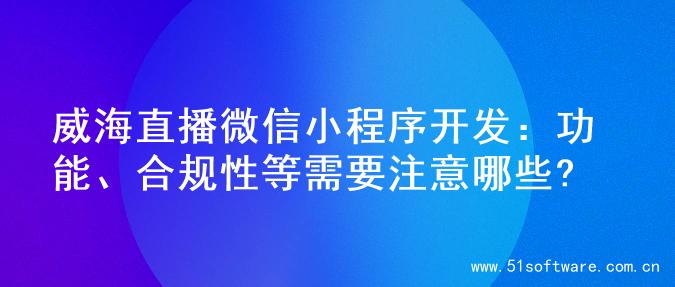 威海直播微信小程序开发：功能、合规性等需要注意哪些?