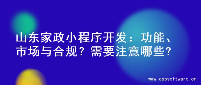 山东家政小程序开发：功能、市场与合规？需要注意哪些?