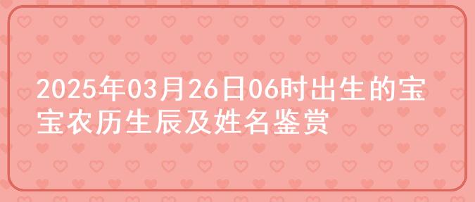 2025年03月26日06时出生的宝宝农历生辰及姓名鉴赏