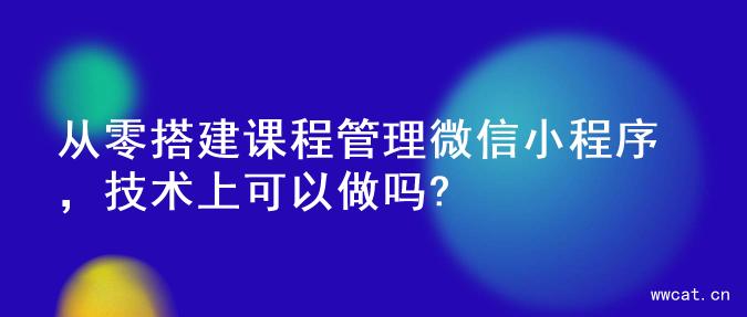 从零搭建课程管理微信小程序，技术上可以做吗?