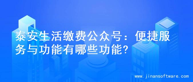 泰安生活缴费公众号：便捷服务与功能有哪些功能?