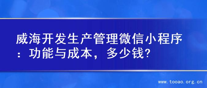 威海开发生产管理微信小程序：功能与成本，多少钱?