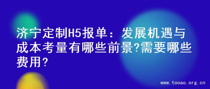 济宁定制H5报单：发展机遇与成本考量有哪些前景?需要哪些费用?