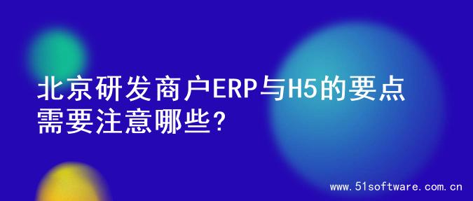 北京研发商户ERP与H5的要点 需要注意哪些?