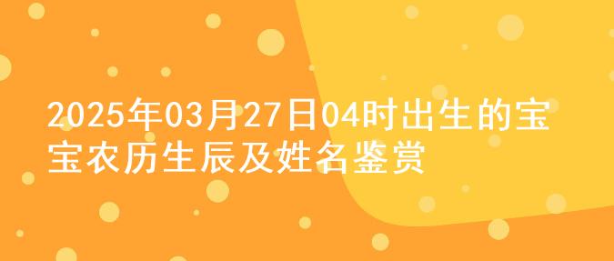 2025年03月27日04时出生的宝宝农历生辰及姓名鉴赏