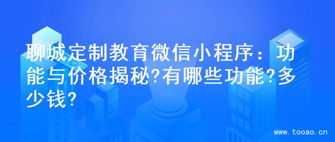 聊城定制教育微信小程序：功能与价格揭秘?有哪些功能?多少钱?