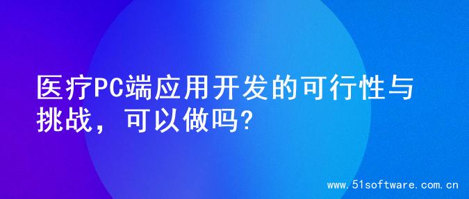 医疗PC端应用开发的可行性与挑战，可以做吗?