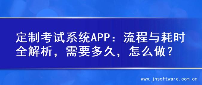 定制考试系统APP：流程与耗时全解析，需要多久，怎么做？