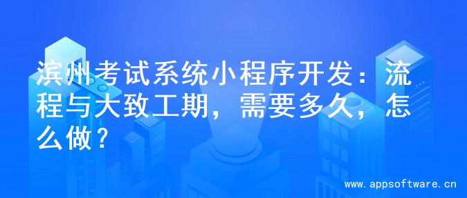 滨州考试系统小程序开发：流程与大致工期，需要多久，怎么做？