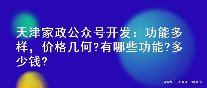 天津家政公众号开发：功能多样，价格几何?有哪些功能?多少钱?