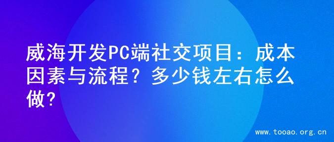 威海开发PC端社交项目：成本因素与流程？多少钱左右怎么做?