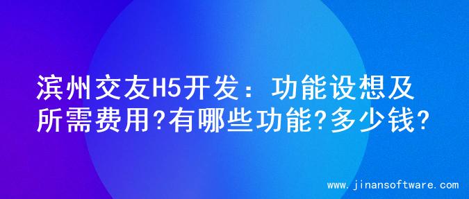 滨州交友H5开发：功能设想及所需费用?有哪些功能?多少钱?