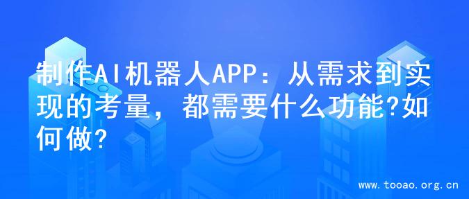 制作AI机器人APP：从需求到实现的考量，都需要什么功能?如何做?