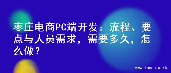 枣庄电商PC端开发：流程、要点与人员需求，需要多久，怎么做？