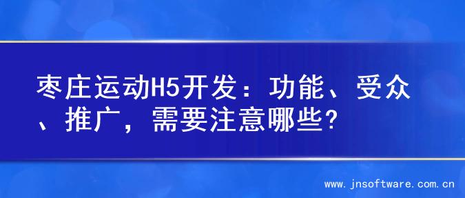枣庄运动H5开发：功能、受众、推广，需要注意哪些?