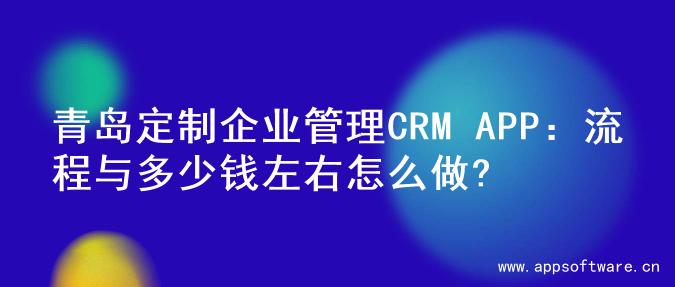 青岛定制企业管理CRM APP：流程与多少钱左右怎么做?