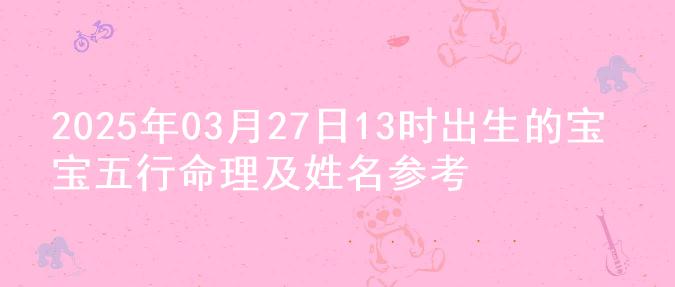 2025年03月27日13时出生的宝宝五行命理及姓名参考