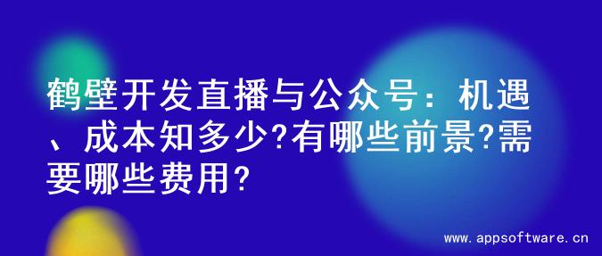 鹤壁开发直播与公众号：机遇、成本知多少?有哪些前景?需要哪些费用?