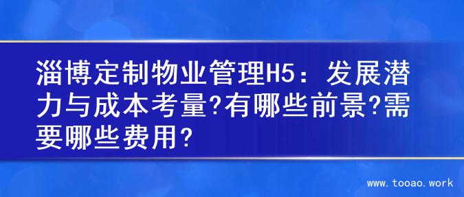 淄博定制物业管理H5：发展潜力与成本考量?有哪些前景?需要哪些费用?