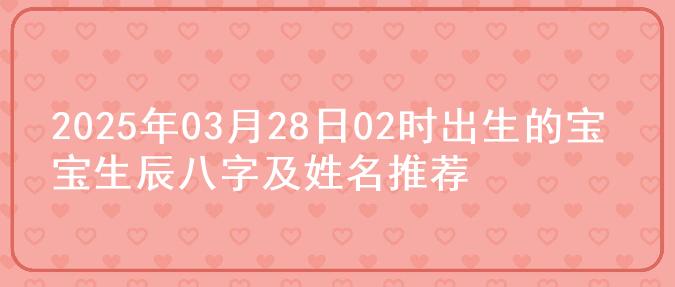 2025年03月28日02时出生的宝宝生辰八字及姓名推荐