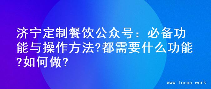 济宁定制餐饮公众号：必备功能与操作方法?都需要什么功能?如何做?