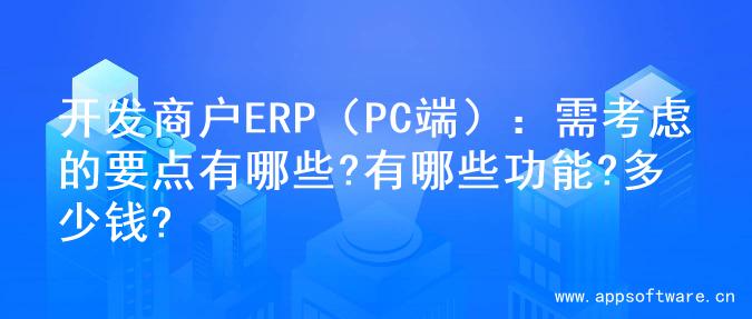 开发商户ERP（PC端）：需考虑的要点有哪些?有哪些功能?多少钱?