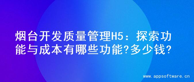 烟台开发质量管理H5：探索功能与成本有哪些功能?多少钱?