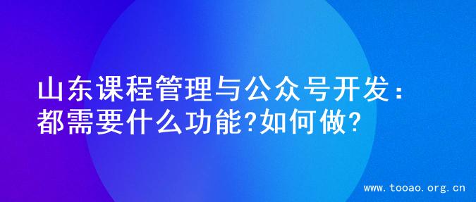 山东课程管理与公众号开发：都需要什么功能?如何做?
