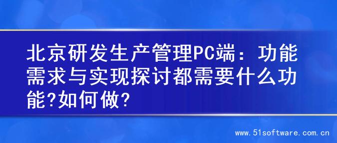 北京研发生产管理PC端：功能需求与实现探讨都需要什么功能?如何做?