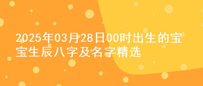 2025年03月28日00时出生的宝宝生辰八字及名字精选