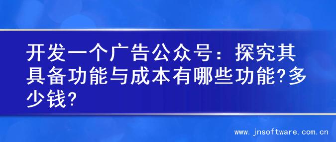 开发一个广告公众号：探究其具备功能与成本有哪些功能?多少钱?