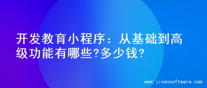 开发教育小程序：从基础到高级功能有哪些?多少钱?