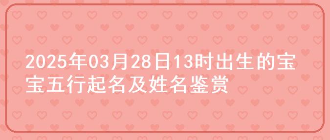 2025年03月28日13时出生的宝宝五行起名及姓名鉴赏