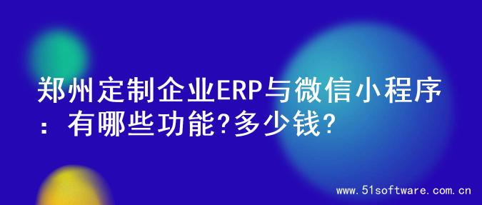 郑州定制企业ERP与微信小程序：有哪些功能?多少钱?