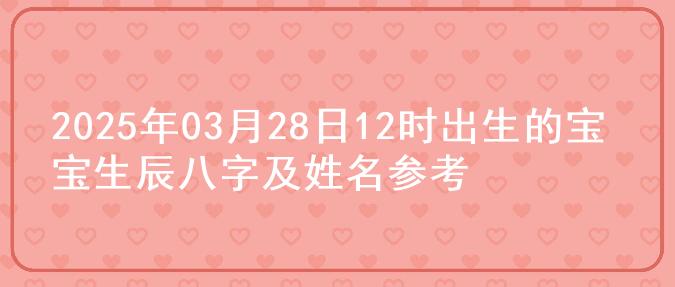 2025年03月28日12时出生的宝宝生辰八字及姓名参考