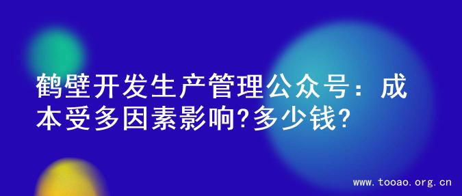 鹤壁开发生产管理公众号：成本受多因素影响?多少钱?
