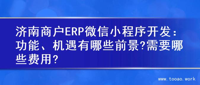 济南商户ERP微信小程序开发：功能、机遇有哪些前景?需要哪些费用?