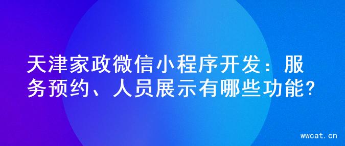 天津家政微信小程序开发：服务预约、人员展示有哪些功能?