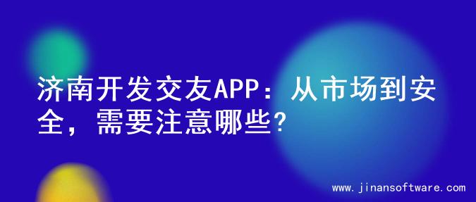 济南开发交友APP：从市场到安全，需要注意哪些?