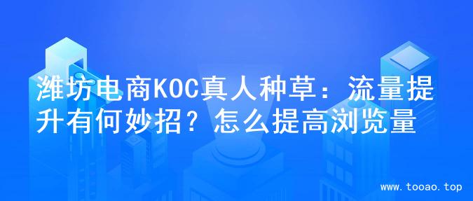 潍坊电商KOC真人种草：流量提升有何妙招？怎么提高浏览量