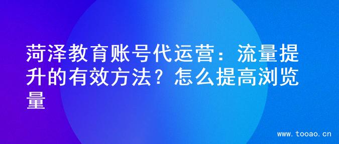 菏泽教育账号代运营：流量提升的有效方法？怎么提高浏览量