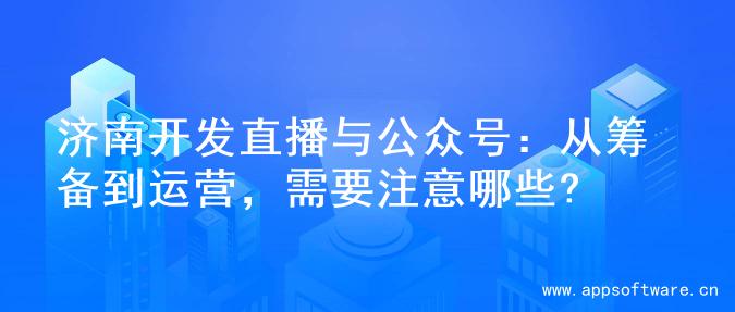 济南开发直播与公众号：从筹备到运营，需要注意哪些?
