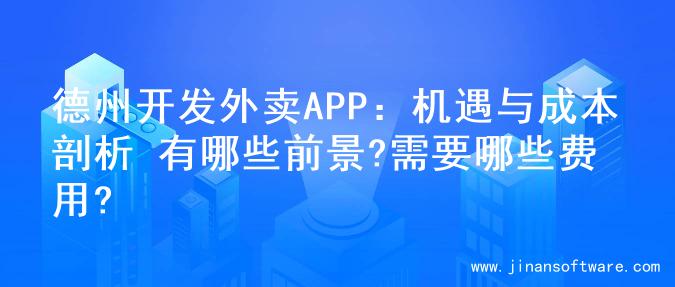 德州开发外卖APP：机遇与成本剖析 有哪些前景?需要哪些费用?