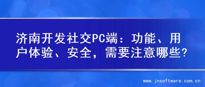 济南开发社交PC端：功能、用户体验、安全，需要注意哪些?
