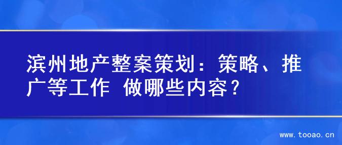 滨州地产整案策划：策略、推广等工作 做哪些内容？