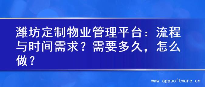潍坊定制物业管理平台：流程与时间需求？需要多久，怎么做？
